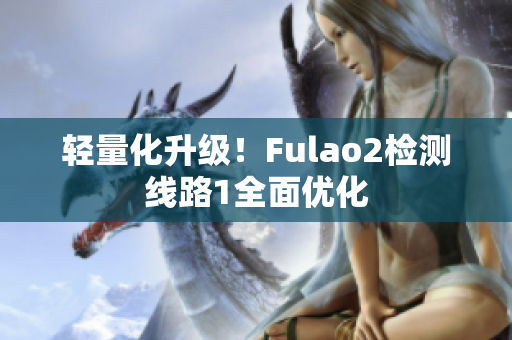 轻量化升级！Fulao2检测线路1全面优化