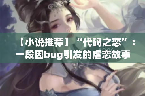 【小说推荐】“代码之恋”：一段因bug引发的虐恋故事【完结】