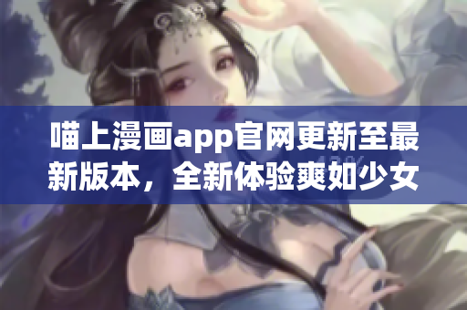 喵上漫画app官网更新至最新版本，全新体验爽如少女心