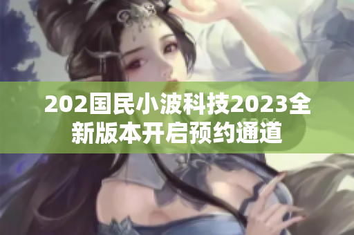 202国民小波科技2023全新版本开启预约通道