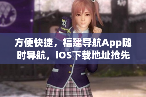 方便快捷，福建导航App随时导航，iOS下载地址抢先知道