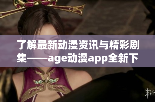 了解最新动漫资讯与精彩剧集——age动漫app全新下载