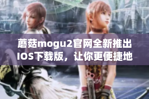 蘑菇mogu2官网全新推出IOS下载版，让你更便捷地体验精准的软件开发。