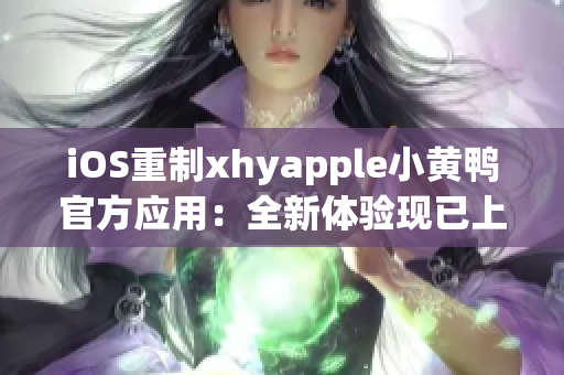 iOS重制xhyapple小黄鸭官方应用：全新体验现已上线