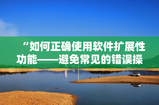 “如何正确使用软件扩展性功能——避免常见的错误操作”