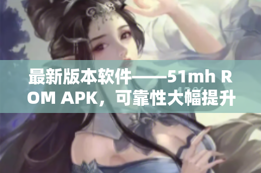 最新版本软件——51mh ROM APK，可靠性大幅提升达14.65MB