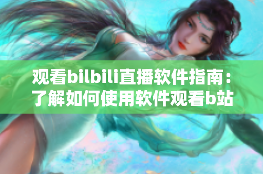 观看bilbili直播软件指南：了解如何使用软件观看b站直播