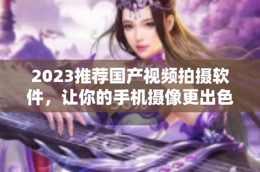 2023推荐国产视频拍摄软件，让你的手机摄像更出色！