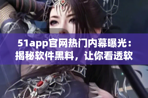 51app官网热门内幕曝光：揭秘软件黑料，让你看透软件背后真相！