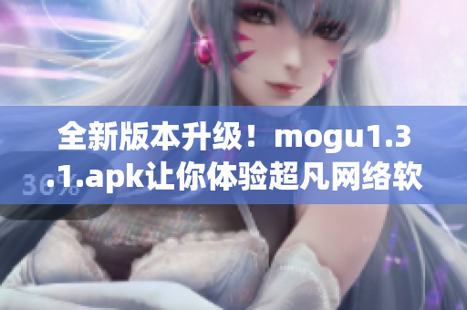 全新版本升级！mogu1.3.1.apk让你体验超凡网络软件功能！