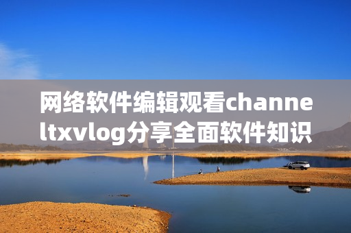 网络软件编辑观看channeltxvlog分享全面软件知识