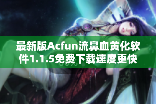 最新版Acfun流鼻血黄化软件1.1.5免费下载速度更快！