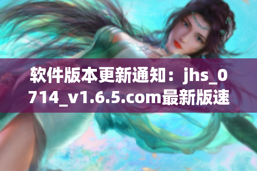 软件版本更新通知：jhs_0714_v1.6.5.com最新版速来下载！