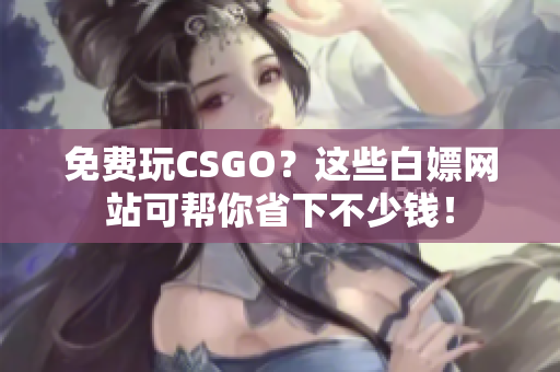 免费玩CSGO？这些白嫖网站可帮你省下不少钱！