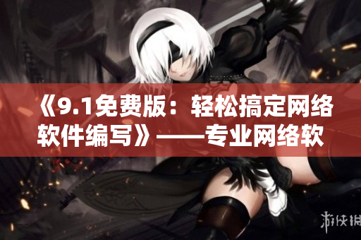 《9.1免费版：轻松搞定网络软件编写》——专业网络软件编辑推荐完美工具