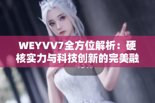 WEYVV7全方位解析：硬核实力与科技创新的完美融合