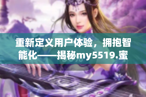 重新定义用户体验，拥抱智能化——揭秘my5519.蜜芽come软件的卓越设计