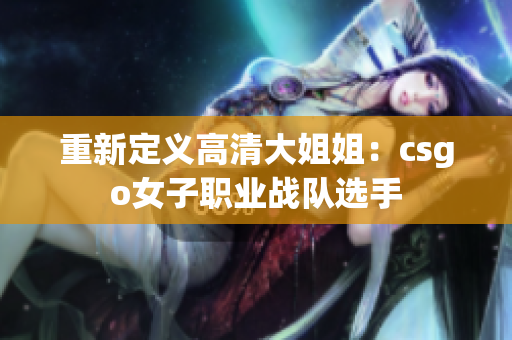 重新定义高清大姐姐：csgo女子职业战队选手