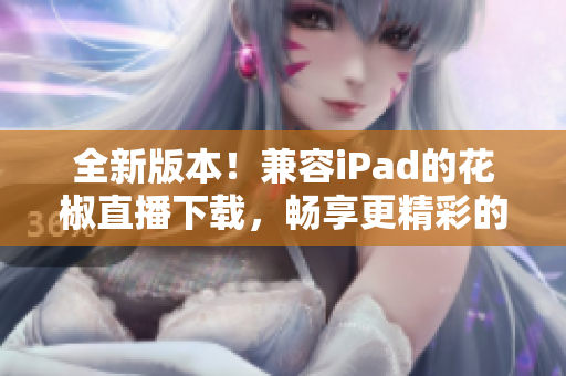 全新版本！兼容iPad的花椒直播下载，畅享更精彩的直播体验