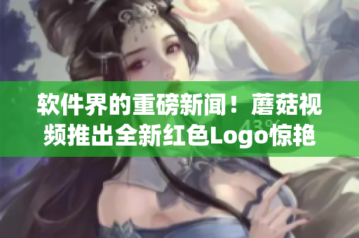 软件界的重磅新闻！蘑菇视频推出全新红色Logo惊艳亮相