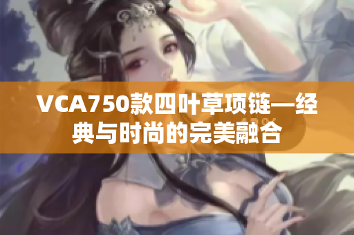 VCA750款四叶草项链—经典与时尚的完美融合