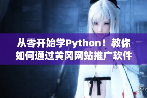 从零开始学Python！教你如何通过黄冈网站推广软件