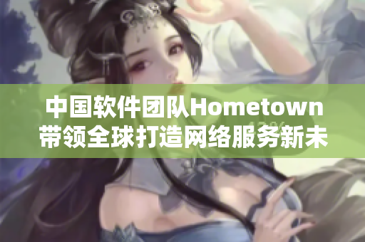 中国软件团队Hometown带领全球打造网络服务新未来