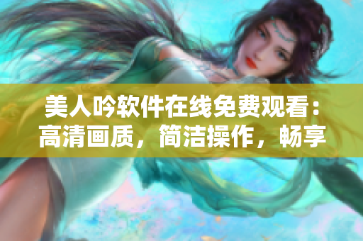 美人吟软件在线免费观看：高清画质，简洁操作，畅享视听盛宴