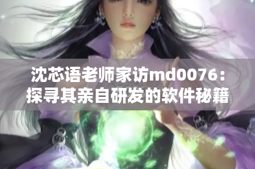 沈芯语老师家访md0076：探寻其亲自研发的软件秘籍