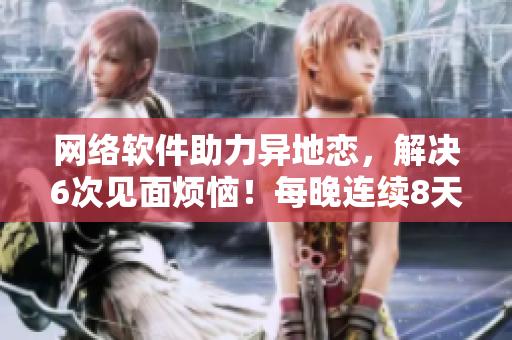 网络软件助力异地恋，解决6次见面烦恼！每晚连续8天也不再是问题！