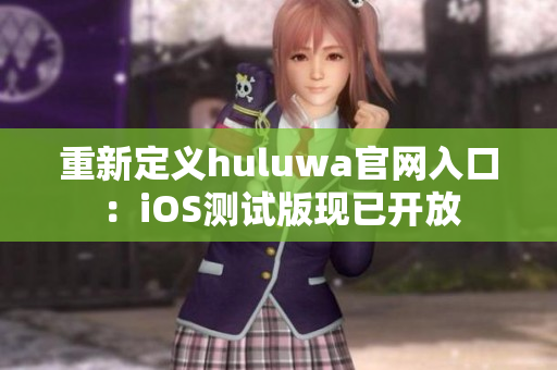 重新定义huluwa官网入口：iOS测试版现已开放