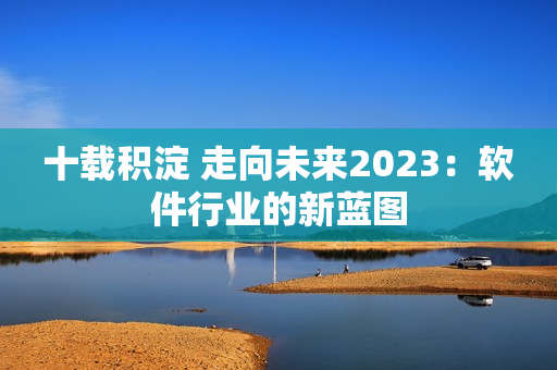 十载积淀 走向未来2023：软件行业的新蓝图