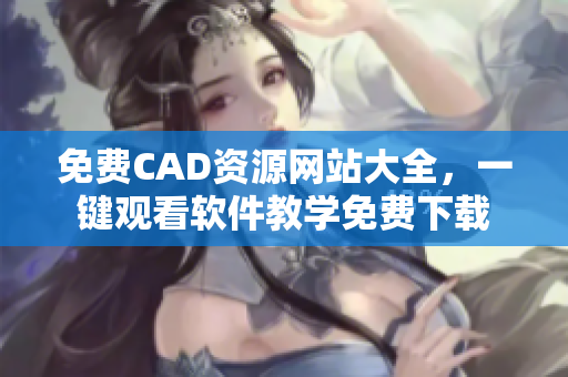 免费CAD资源网站大全，一键观看软件教学免费下载