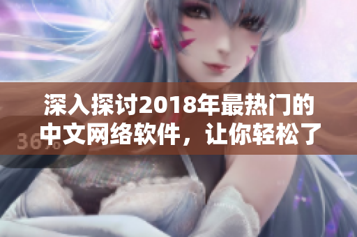 深入探讨2018年最热门的中文网络软件，让你轻松了解并掌握使用技巧