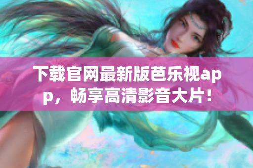 下载官网最新版芭乐视app，畅享高清影音大片！