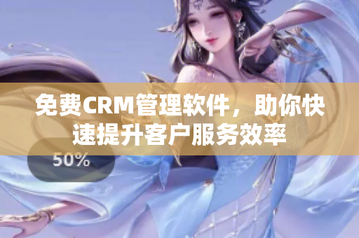 免费CRM管理软件，助你快速提升客户服务效率