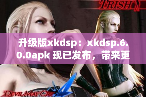 升级版xkdsp：xkdsp.6.0.0apk 现已发布，带来更强大的网络软件功能！