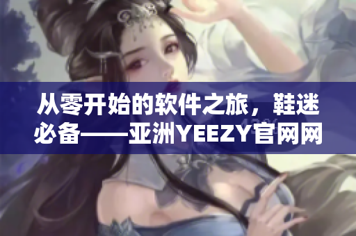 从零开始的软件之旅，鞋迷必备——亚洲YEEZY官网网站开创软件化购鞋新模式