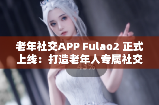 老年社交APP Fulao2 正式上线：打造老年人专属社交平台