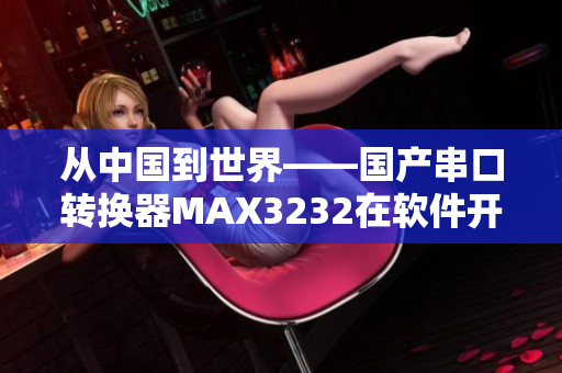 从中国到世界——国产串口转换器MAX3232在软件开发中的应用