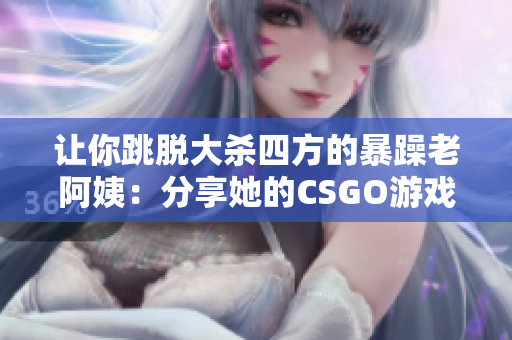 让你跳脱大杀四方的暴躁老阿姨：分享她的CSGO游戏高超技巧