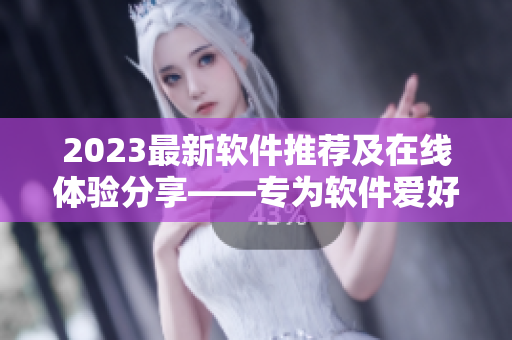 2023最新软件推荐及在线体验分享——专为软件爱好者打造的编辑精选