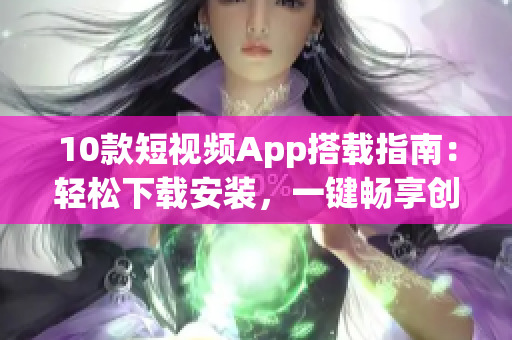 10款短视频App搭载指南：轻松下载安装，一键畅享创意视频制作