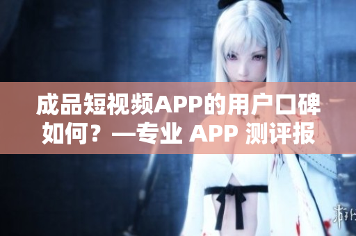 成品短视频APP的用户口碑如何？—专业 APP 测评报告