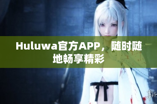 Huluwa官方APP，随时随地畅享精彩