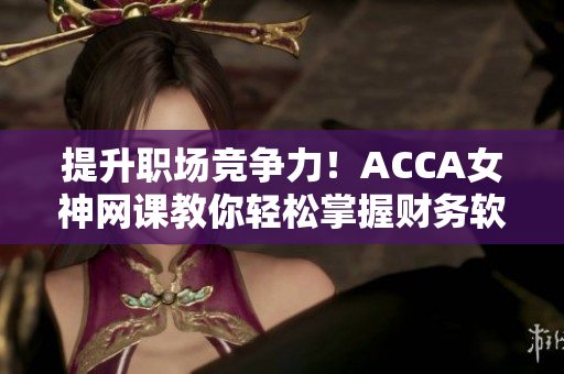 提升职场竞争力！ACCA女神网课教你轻松掌握财务软件技能