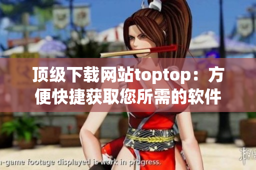 顶级下载网站toptop：方便快捷获取您所需的软件