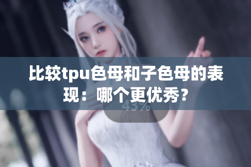 比较tpu色母和子色母的表现：哪个更优秀？