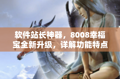 软件站长神器，8008幸福宝全新升级，详解功能特点