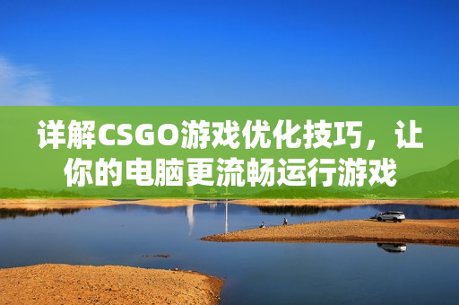 详解CSGO游戏优化技巧，让你的电脑更流畅运行游戏